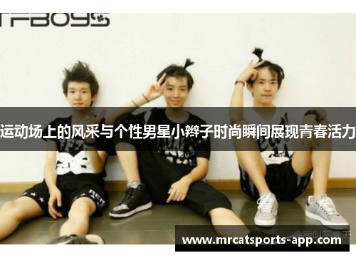 运动场上的风采与个性男星小辫子时尚瞬间展现青春活力