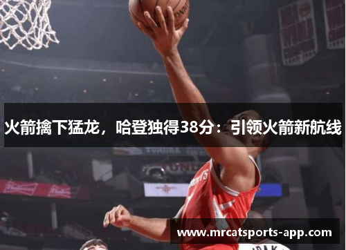 火箭擒下猛龙，哈登独得38分：引领火箭新航线