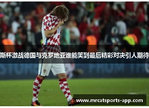 斯杯激战德国与克罗地亚谁能笑到最后精彩对决引人期待