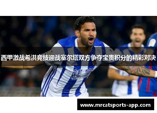 西甲激战希洪竞技迎战塞尔塔双方争夺宝贵积分的精彩对决